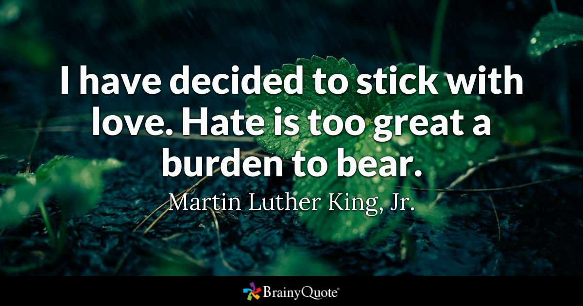 I've decided to stick with love. Hate is too great a burden to bear. ~MLK